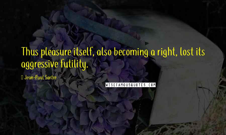 Jean-Paul Sartre Quotes: Thus pleasure itself, also becoming a right, lost its aggressive futility.