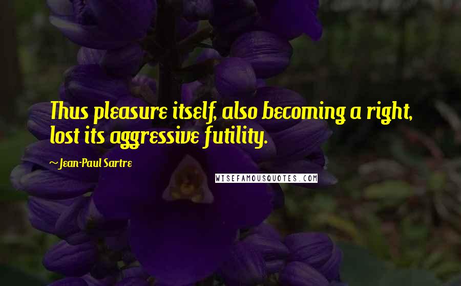 Jean-Paul Sartre Quotes: Thus pleasure itself, also becoming a right, lost its aggressive futility.