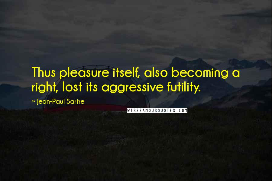 Jean-Paul Sartre Quotes: Thus pleasure itself, also becoming a right, lost its aggressive futility.