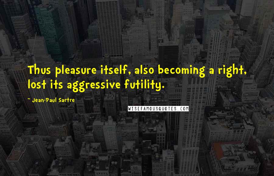 Jean-Paul Sartre Quotes: Thus pleasure itself, also becoming a right, lost its aggressive futility.