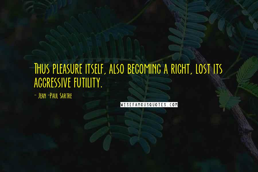 Jean-Paul Sartre Quotes: Thus pleasure itself, also becoming a right, lost its aggressive futility.