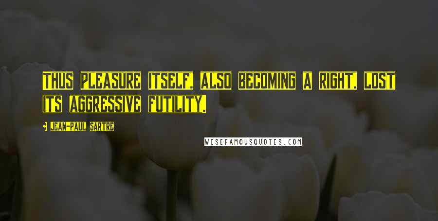 Jean-Paul Sartre Quotes: Thus pleasure itself, also becoming a right, lost its aggressive futility.