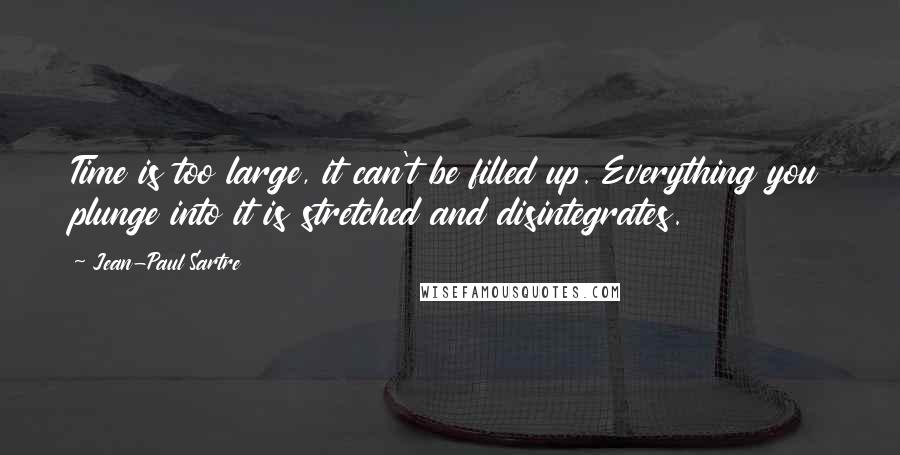 Jean-Paul Sartre Quotes: Time is too large, it can't be filled up. Everything you plunge into it is stretched and disintegrates.