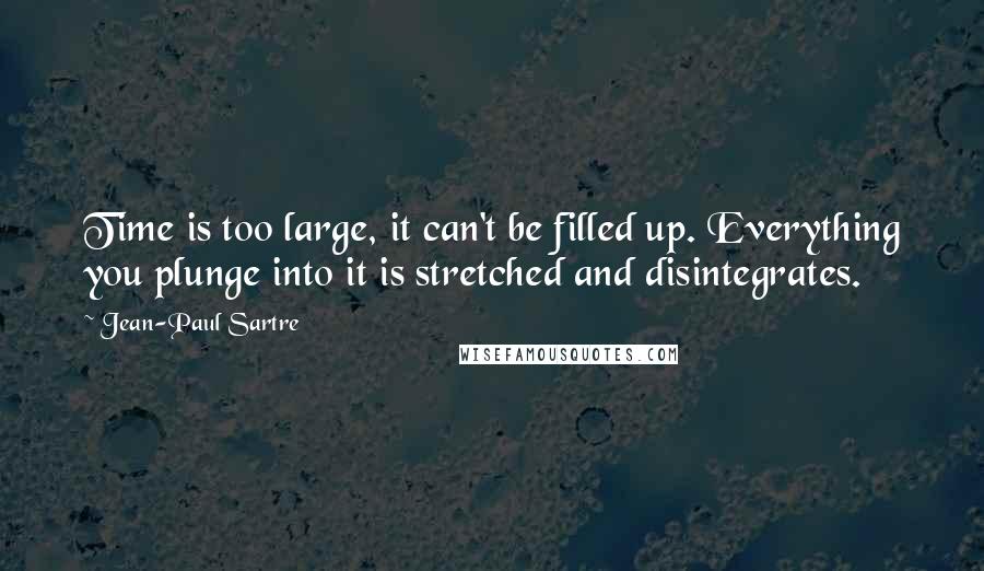 Jean-Paul Sartre Quotes: Time is too large, it can't be filled up. Everything you plunge into it is stretched and disintegrates.