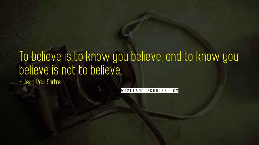 Jean-Paul Sartre Quotes: To believe is to know you believe, and to know you believe is not to believe.