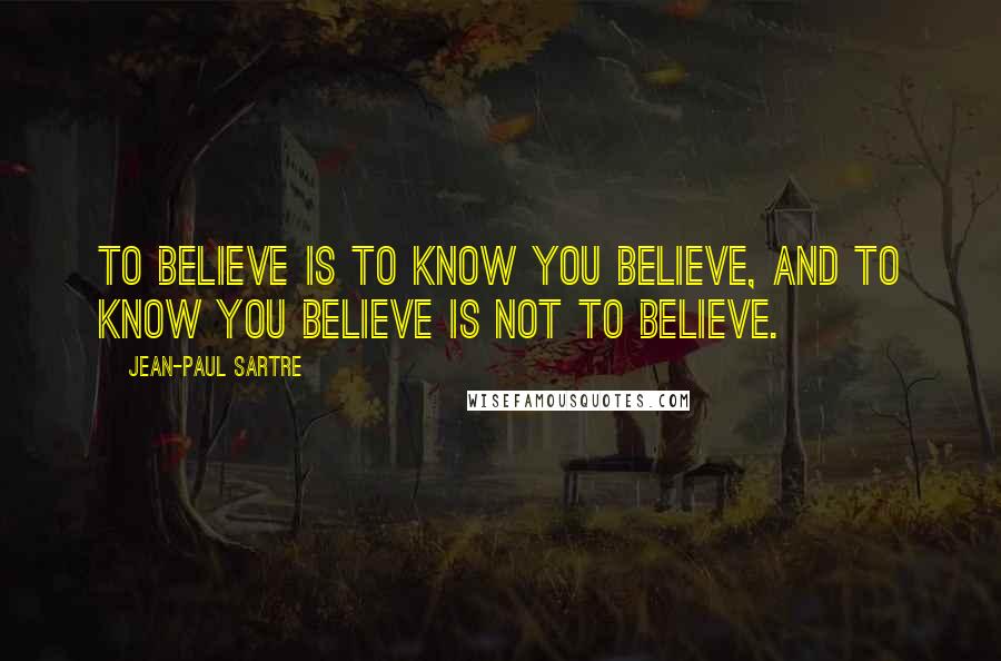 Jean-Paul Sartre Quotes: To believe is to know you believe, and to know you believe is not to believe.