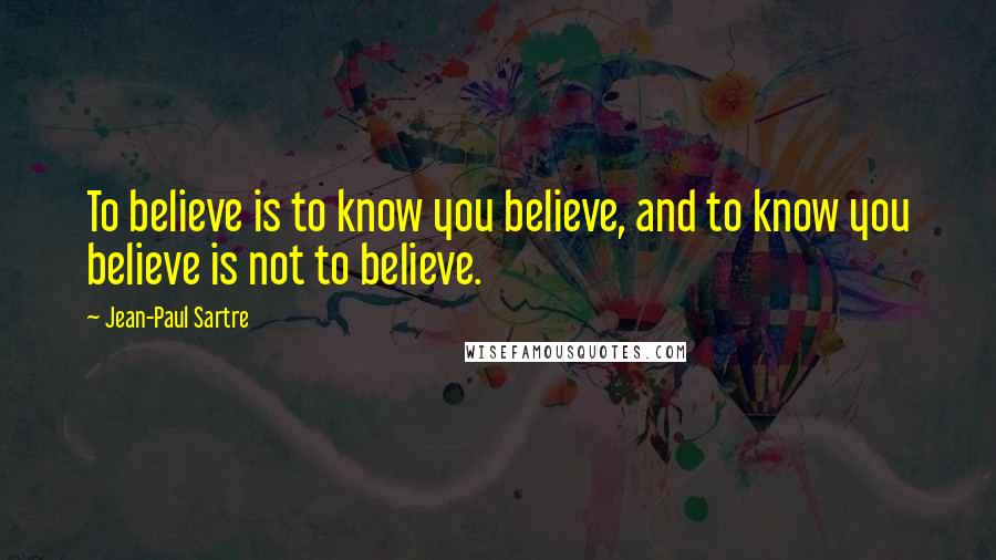 Jean-Paul Sartre Quotes: To believe is to know you believe, and to know you believe is not to believe.