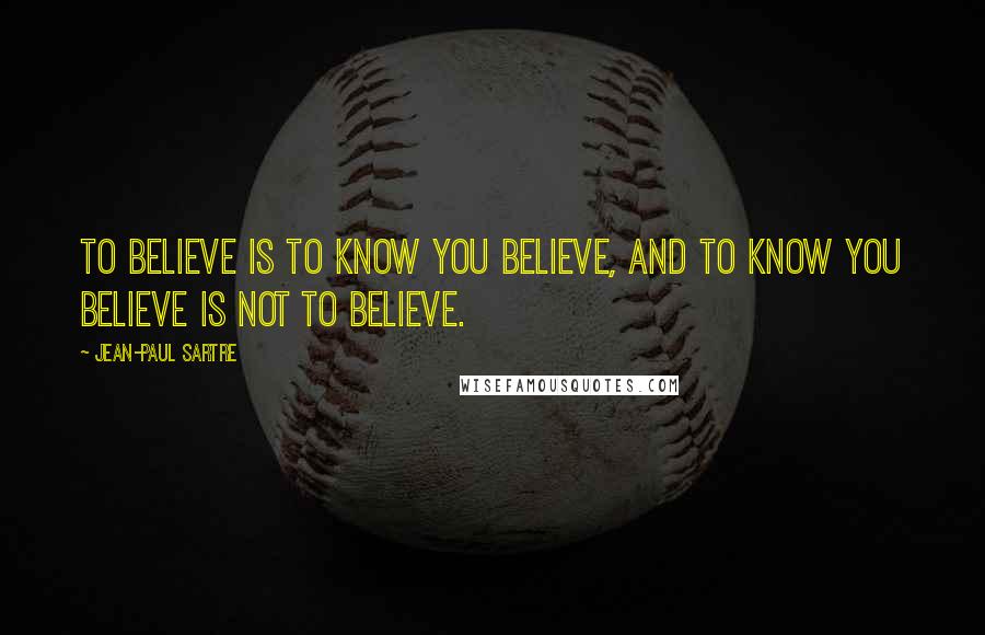 Jean-Paul Sartre Quotes: To believe is to know you believe, and to know you believe is not to believe.