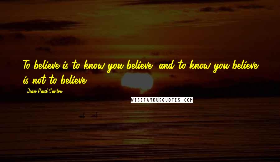 Jean-Paul Sartre Quotes: To believe is to know you believe, and to know you believe is not to believe.