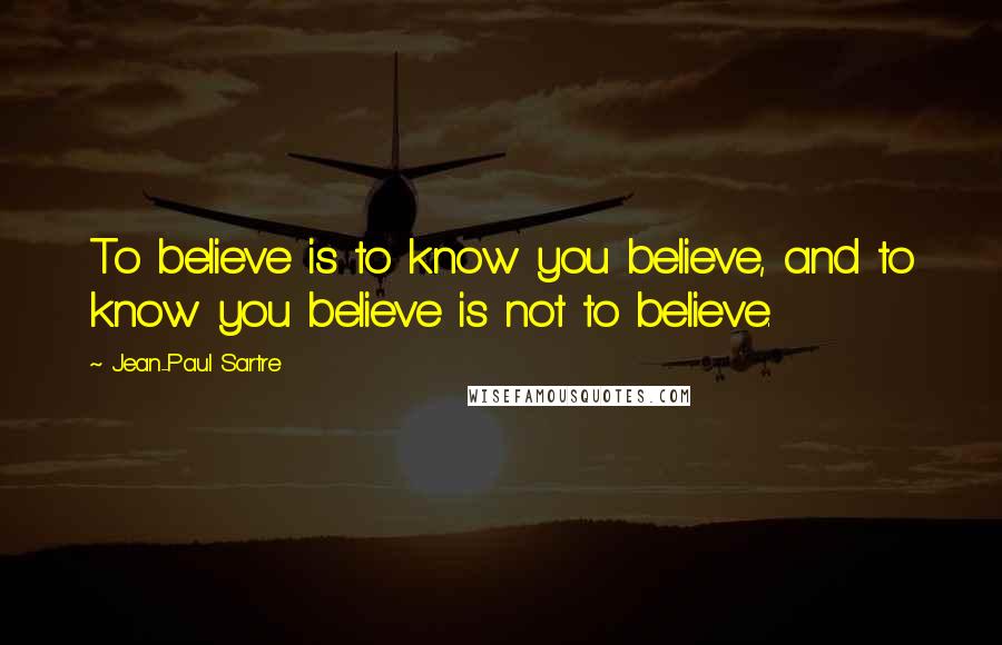 Jean-Paul Sartre Quotes: To believe is to know you believe, and to know you believe is not to believe.