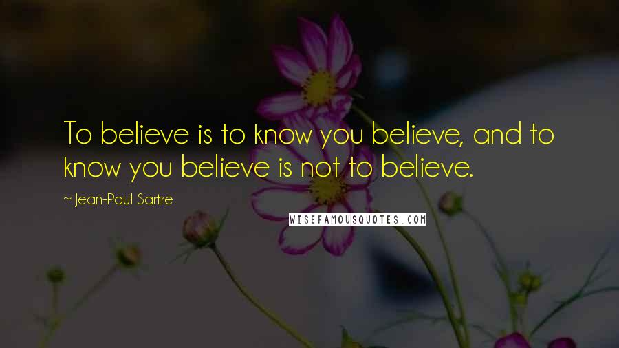 Jean-Paul Sartre Quotes: To believe is to know you believe, and to know you believe is not to believe.