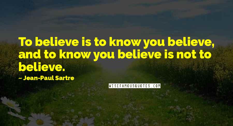 Jean-Paul Sartre Quotes: To believe is to know you believe, and to know you believe is not to believe.