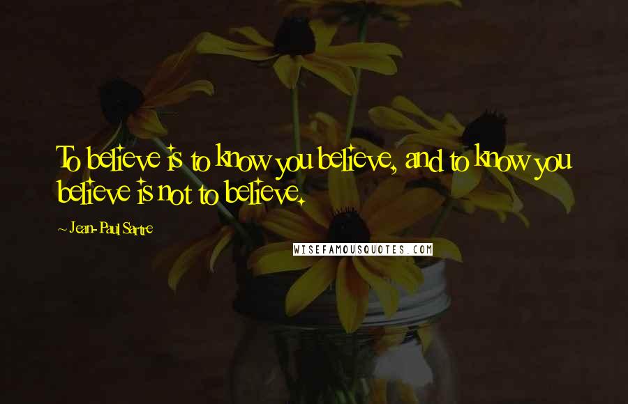 Jean-Paul Sartre Quotes: To believe is to know you believe, and to know you believe is not to believe.