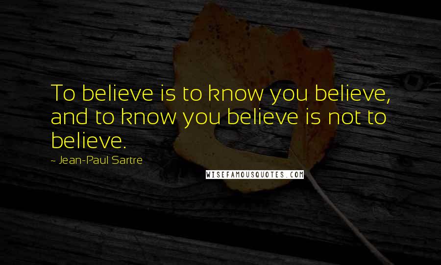 Jean-Paul Sartre Quotes: To believe is to know you believe, and to know you believe is not to believe.