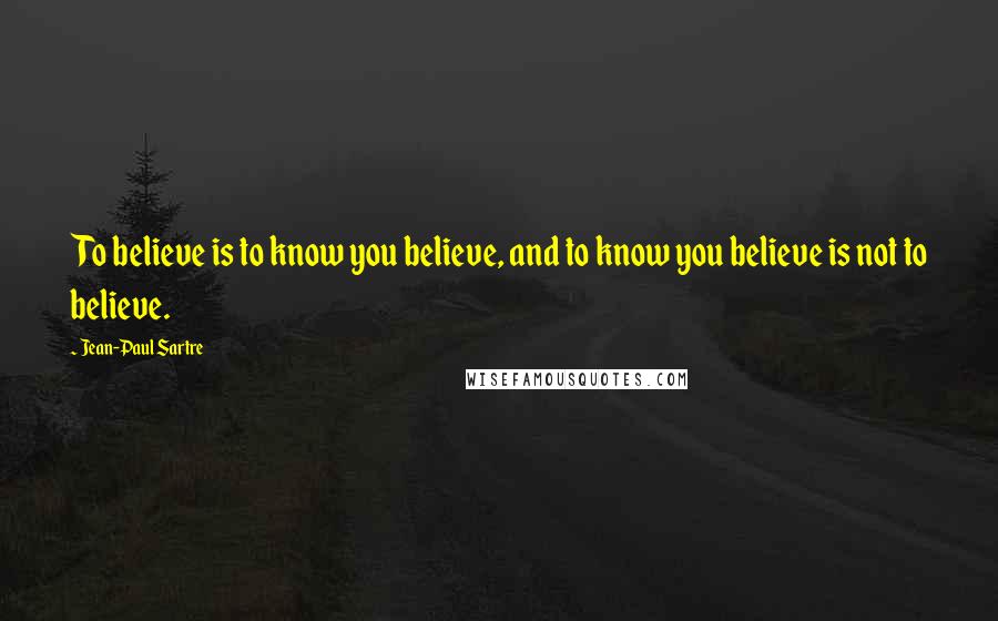 Jean-Paul Sartre Quotes: To believe is to know you believe, and to know you believe is not to believe.