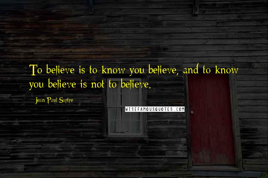 Jean-Paul Sartre Quotes: To believe is to know you believe, and to know you believe is not to believe.