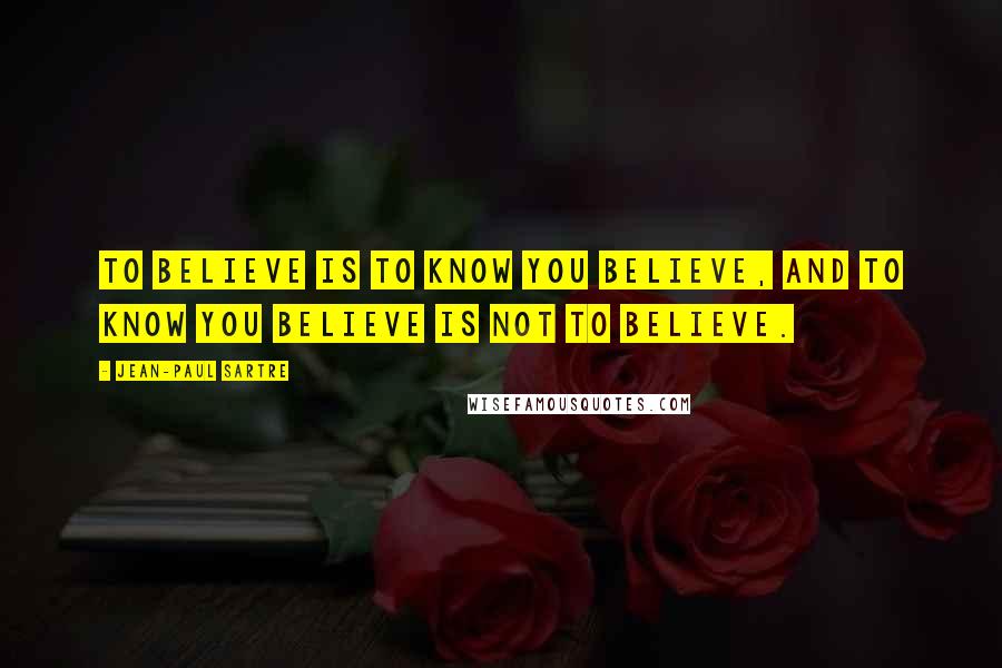Jean-Paul Sartre Quotes: To believe is to know you believe, and to know you believe is not to believe.