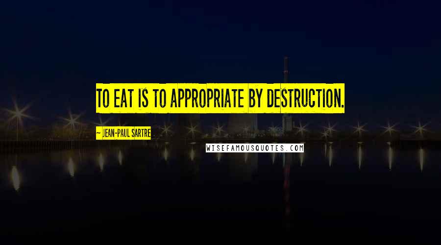 Jean-Paul Sartre Quotes: To eat is to appropriate by destruction.