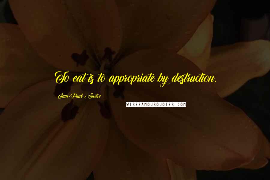 Jean-Paul Sartre Quotes: To eat is to appropriate by destruction.