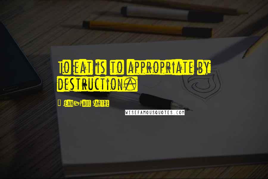 Jean-Paul Sartre Quotes: To eat is to appropriate by destruction.
