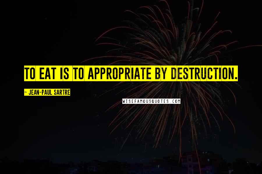 Jean-Paul Sartre Quotes: To eat is to appropriate by destruction.