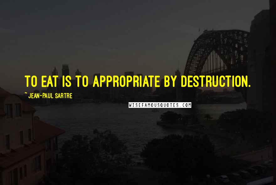 Jean-Paul Sartre Quotes: To eat is to appropriate by destruction.
