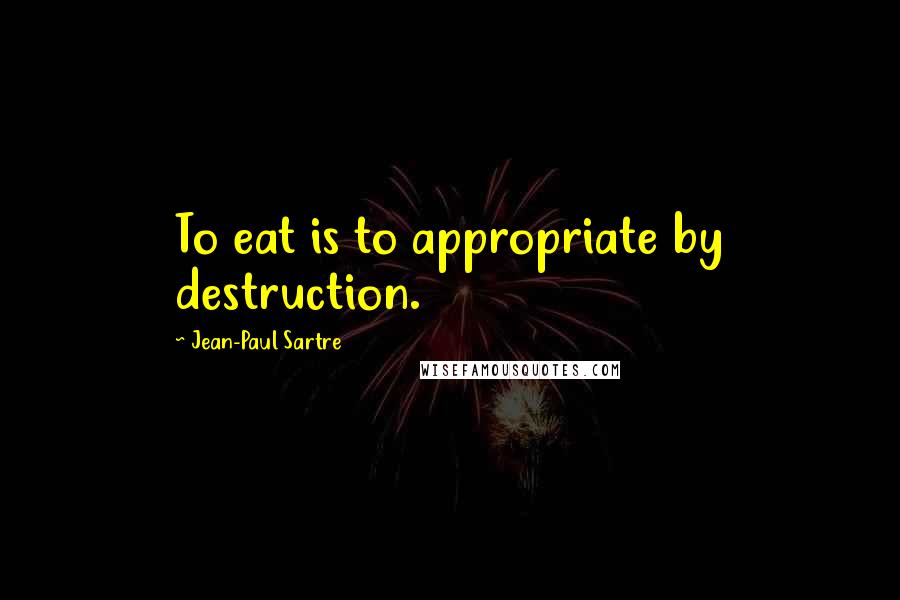 Jean-Paul Sartre Quotes: To eat is to appropriate by destruction.