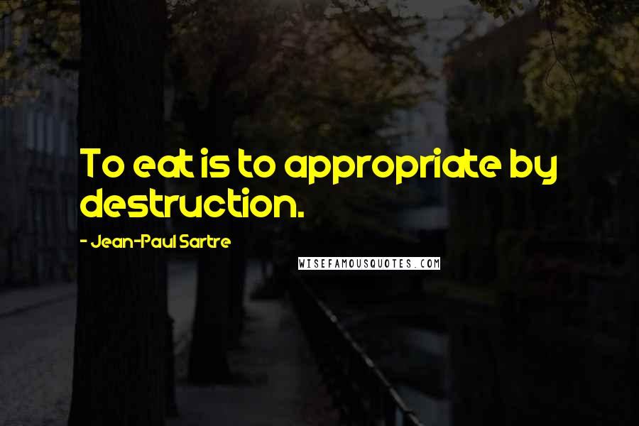 Jean-Paul Sartre Quotes: To eat is to appropriate by destruction.