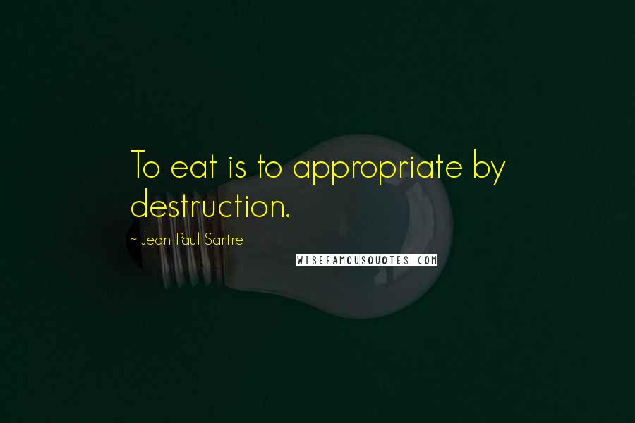 Jean-Paul Sartre Quotes: To eat is to appropriate by destruction.