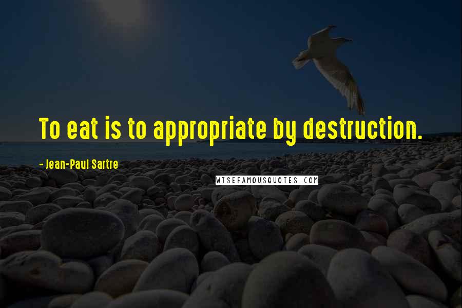Jean-Paul Sartre Quotes: To eat is to appropriate by destruction.