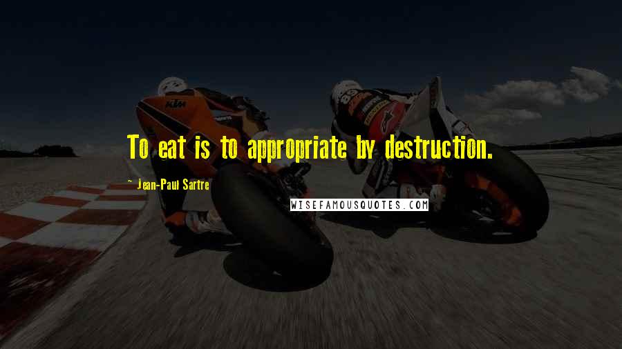 Jean-Paul Sartre Quotes: To eat is to appropriate by destruction.