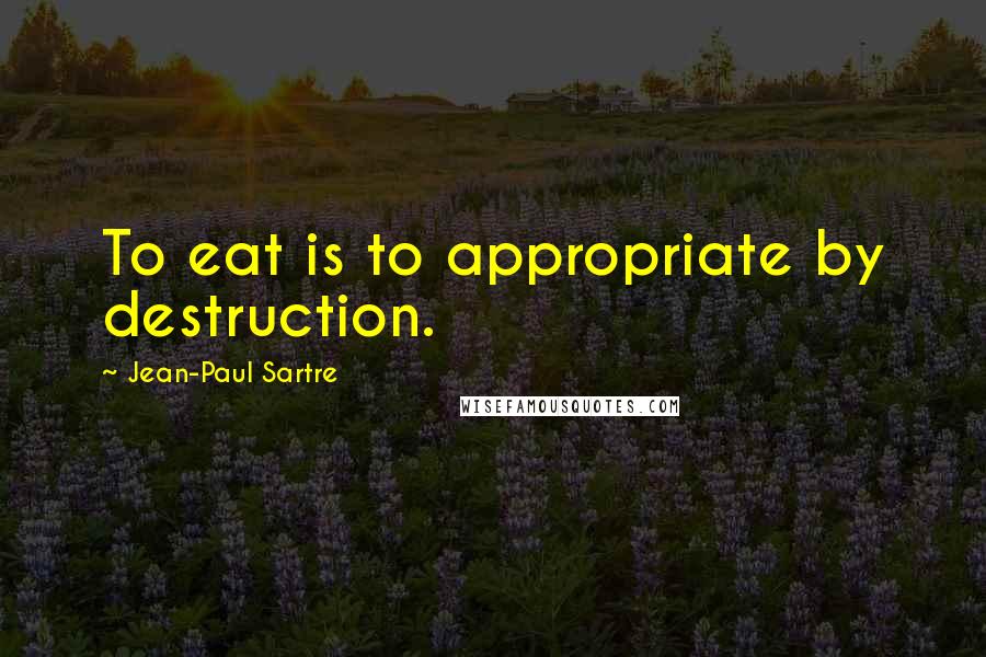 Jean-Paul Sartre Quotes: To eat is to appropriate by destruction.