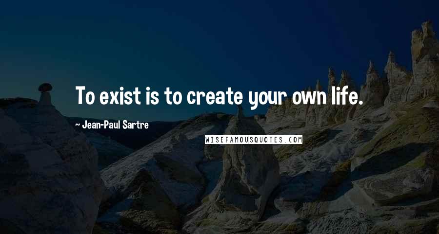 Jean-Paul Sartre Quotes: To exist is to create your own life.