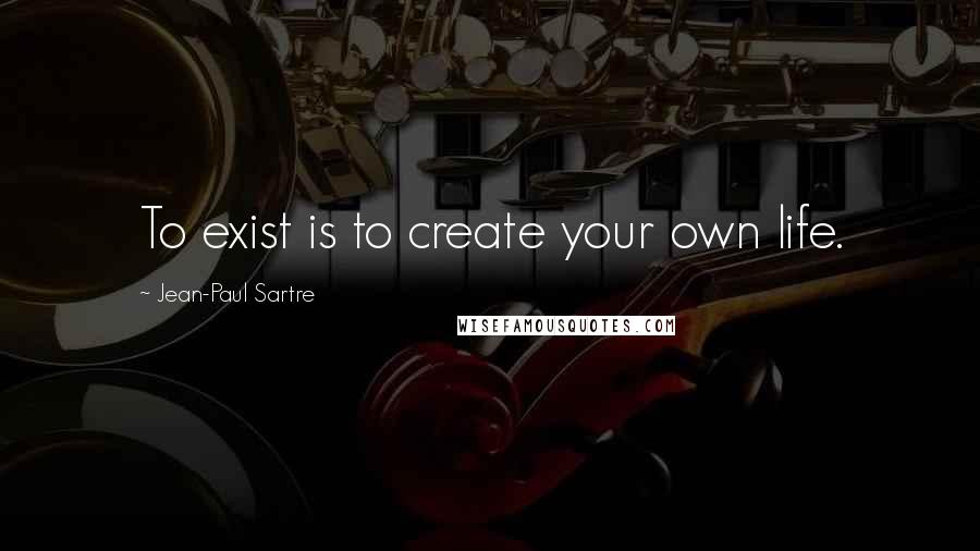 Jean-Paul Sartre Quotes: To exist is to create your own life.
