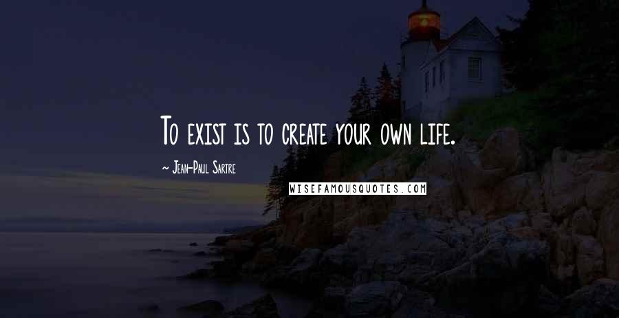 Jean-Paul Sartre Quotes: To exist is to create your own life.