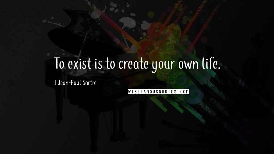 Jean-Paul Sartre Quotes: To exist is to create your own life.