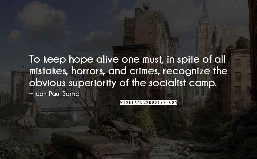 Jean-Paul Sartre Quotes: To keep hope alive one must, in spite of all mistakes, horrors, and crimes, recognize the obvious superiority of the socialist camp.