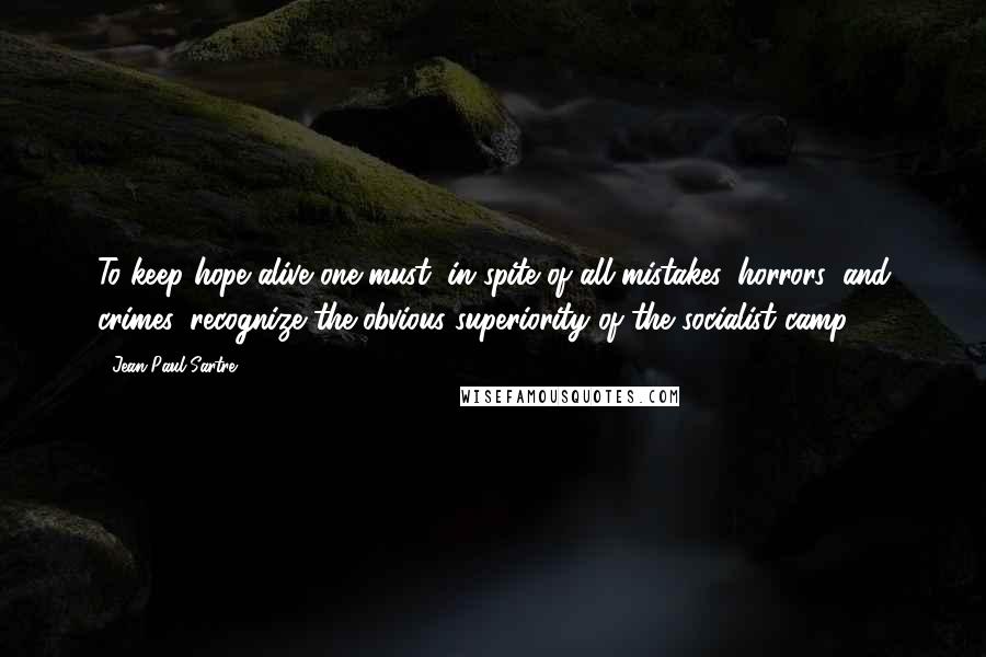 Jean-Paul Sartre Quotes: To keep hope alive one must, in spite of all mistakes, horrors, and crimes, recognize the obvious superiority of the socialist camp.