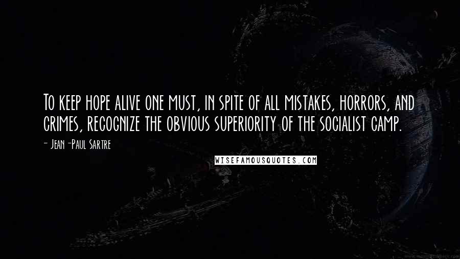 Jean-Paul Sartre Quotes: To keep hope alive one must, in spite of all mistakes, horrors, and crimes, recognize the obvious superiority of the socialist camp.