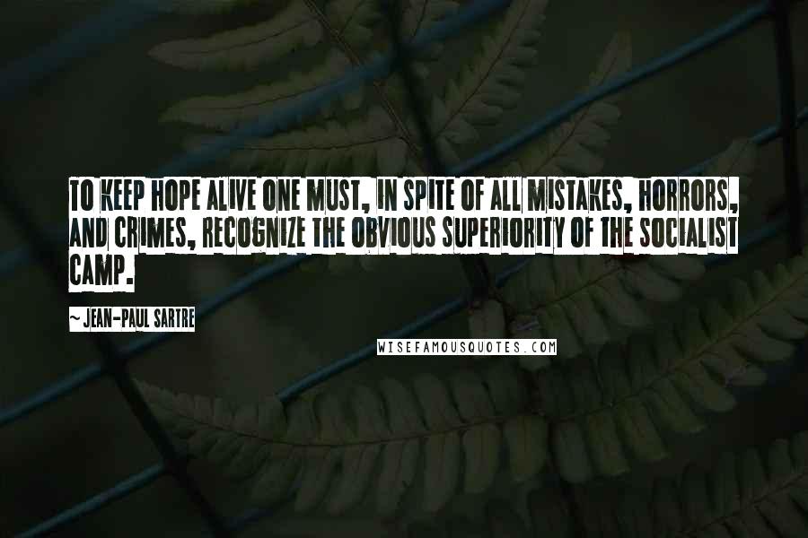 Jean-Paul Sartre Quotes: To keep hope alive one must, in spite of all mistakes, horrors, and crimes, recognize the obvious superiority of the socialist camp.