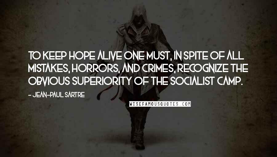 Jean-Paul Sartre Quotes: To keep hope alive one must, in spite of all mistakes, horrors, and crimes, recognize the obvious superiority of the socialist camp.