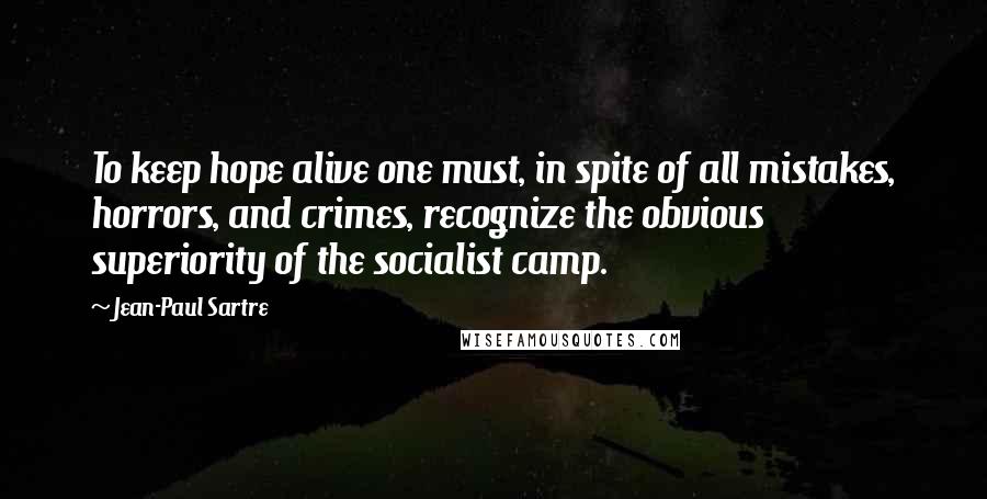 Jean-Paul Sartre Quotes: To keep hope alive one must, in spite of all mistakes, horrors, and crimes, recognize the obvious superiority of the socialist camp.