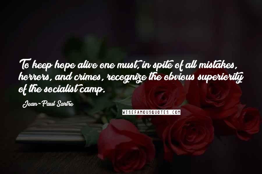 Jean-Paul Sartre Quotes: To keep hope alive one must, in spite of all mistakes, horrors, and crimes, recognize the obvious superiority of the socialist camp.