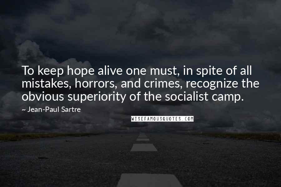 Jean-Paul Sartre Quotes: To keep hope alive one must, in spite of all mistakes, horrors, and crimes, recognize the obvious superiority of the socialist camp.