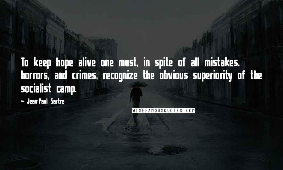 Jean-Paul Sartre Quotes: To keep hope alive one must, in spite of all mistakes, horrors, and crimes, recognize the obvious superiority of the socialist camp.