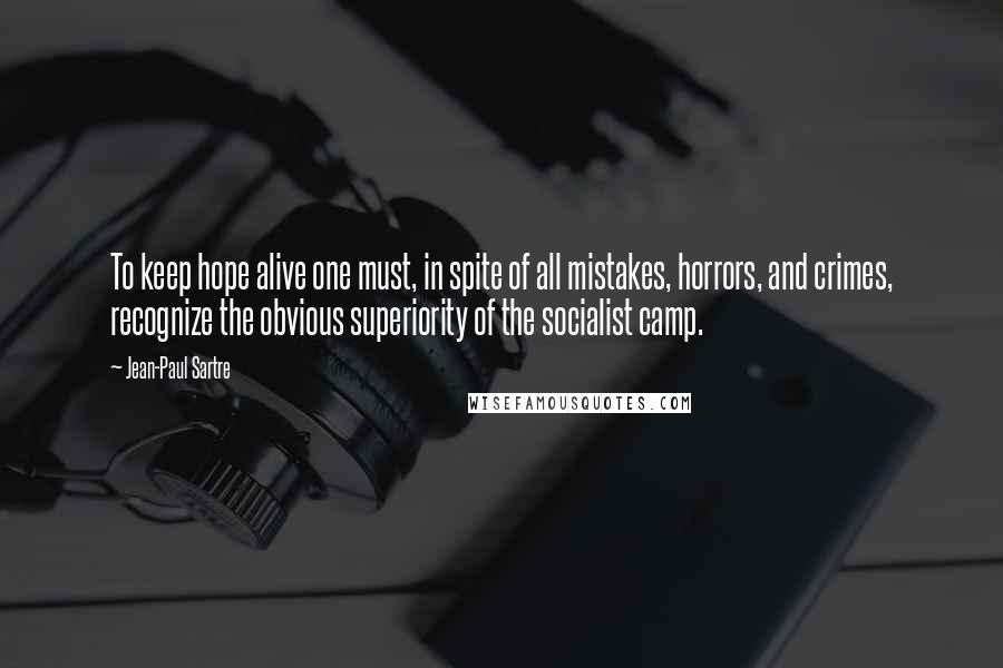 Jean-Paul Sartre Quotes: To keep hope alive one must, in spite of all mistakes, horrors, and crimes, recognize the obvious superiority of the socialist camp.