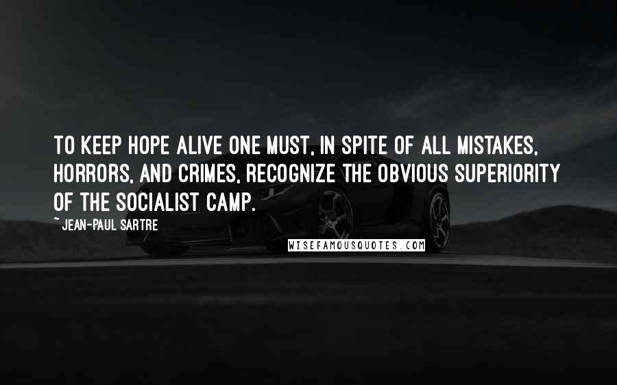 Jean-Paul Sartre Quotes: To keep hope alive one must, in spite of all mistakes, horrors, and crimes, recognize the obvious superiority of the socialist camp.