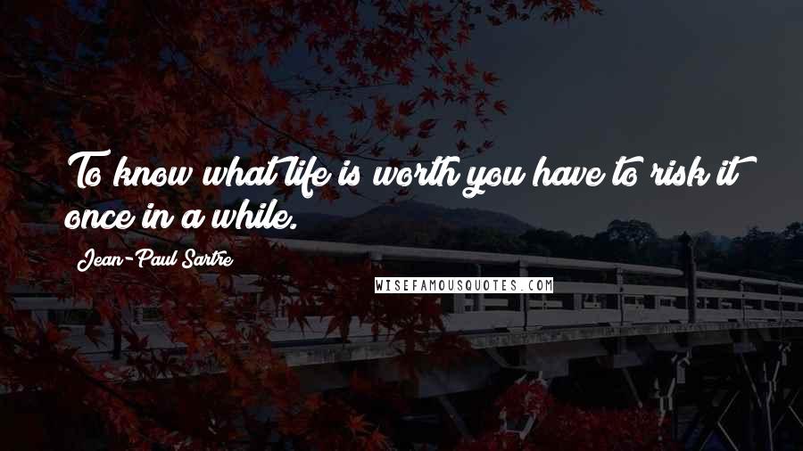 Jean-Paul Sartre Quotes: To know what life is worth you have to risk it once in a while.