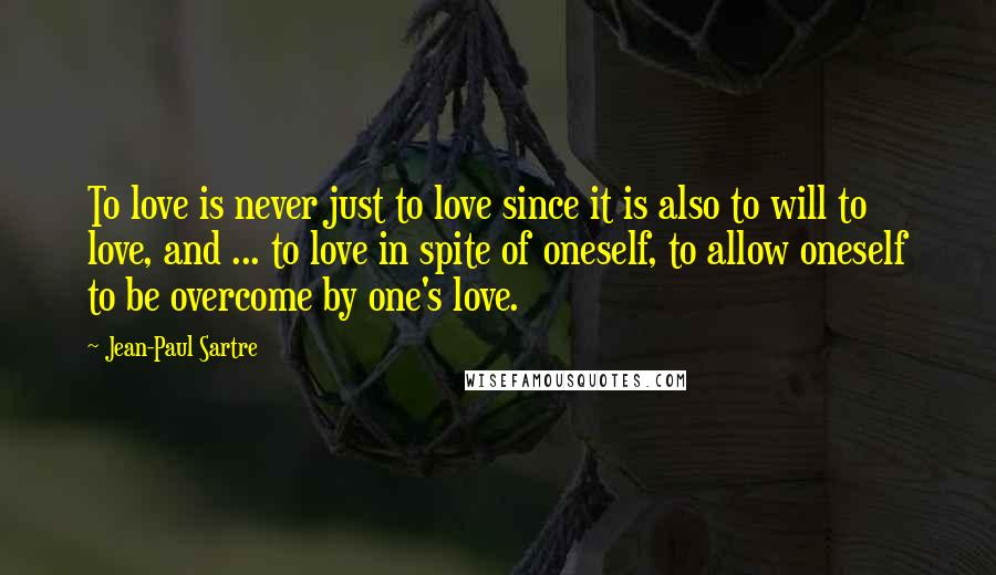 Jean-Paul Sartre Quotes: To love is never just to love since it is also to will to love, and ... to love in spite of oneself, to allow oneself to be overcome by one's love.