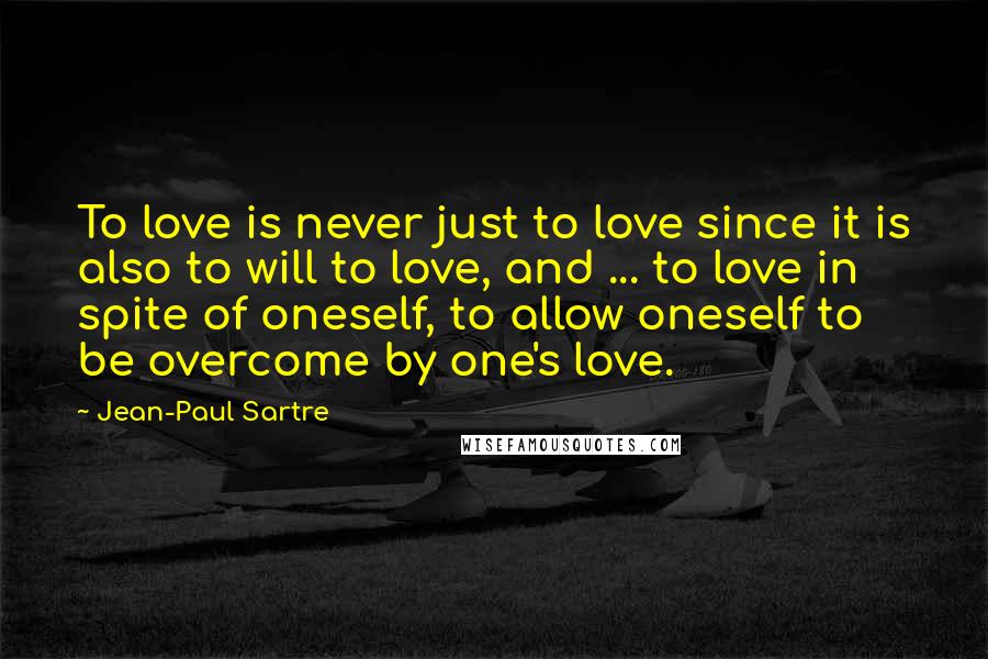 Jean-Paul Sartre Quotes: To love is never just to love since it is also to will to love, and ... to love in spite of oneself, to allow oneself to be overcome by one's love.
